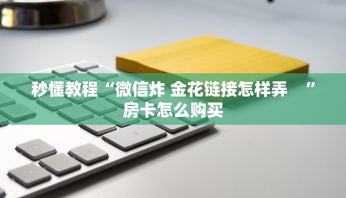 秒懂教程“微信炸 金花链接怎样弄 ”房卡怎么购买 秒懂教程“微信炸 金花链接怎样弄 ”房卡怎么购买