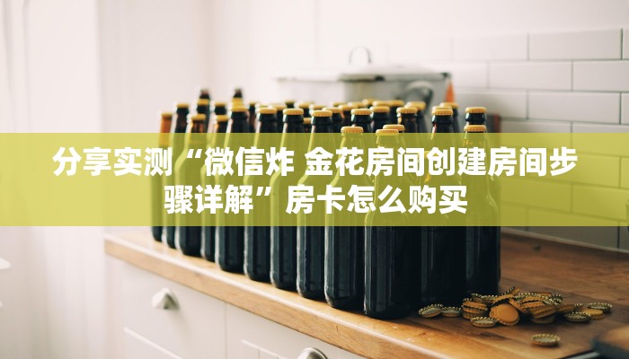 分享实测“微信炸 金花房间创建房间步骤详解”房卡怎么购买 分享实测“微信炸 金花房间创建房间步骤详解”房卡怎么购买