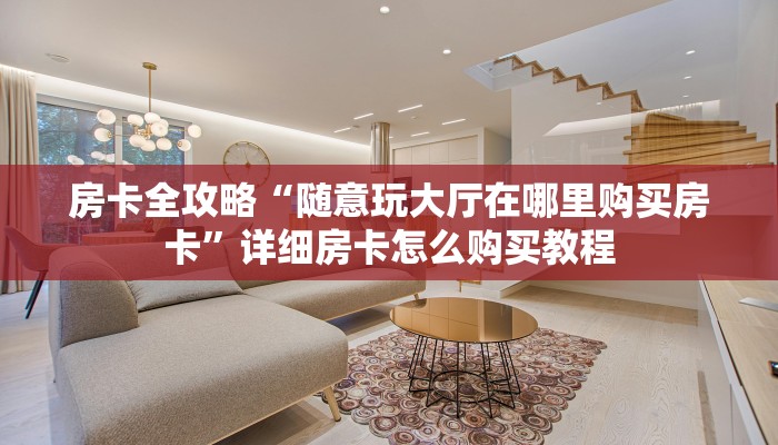 房卡全攻略“随意玩大厅在哪里购买房卡”详细房卡怎么购买教程 房卡全攻略“随意玩大厅在哪里购买房卡”详细房卡怎么购买教程
