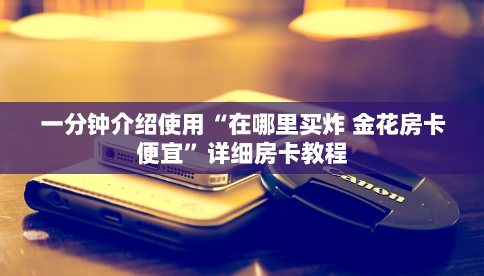 秒懂教程“微信开炸 金花群房卡上哪里充”购买房卡介绍 秒懂教程“微信开炸 金花群房卡上哪里充”购买房卡介绍
