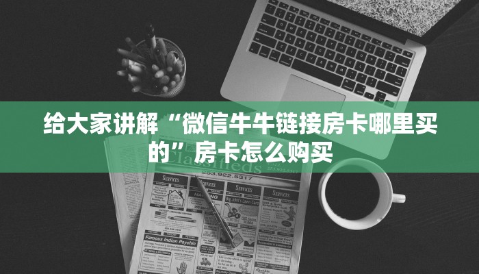 给大家讲解“微信牛牛链接房卡哪里买的”房卡怎么购买 给大家讲解“微信牛牛链接房卡哪里买的”房卡怎么购买