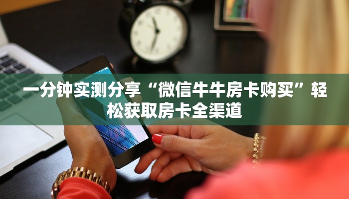 一分钟实测分享“微信牛牛房卡购买”轻松获取房卡全渠道