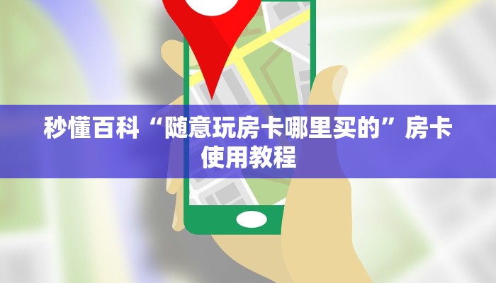 全攻略普及“随意玩房卡怎么弄”轻松获取房卡全渠道 全攻略普及“随意玩房卡怎么弄”轻松获取房卡全渠道