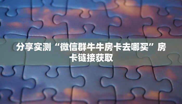分享实测“微信群牛牛房卡去哪买”房卡链接获取 分享实测“微信群牛牛房卡去哪买”房卡链接获取
