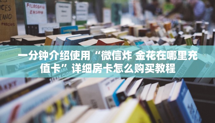 房卡必备教程“炸 金花卖房卡代理”购买房卡介绍