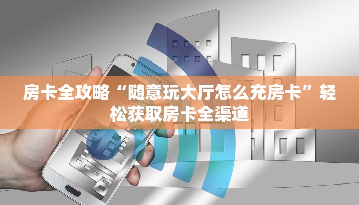 房卡全攻略“随意玩大厅怎么充房卡”轻松获取房卡全渠道