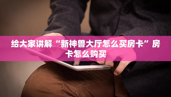 给大家讲解“新神兽大厅怎么买房卡”房卡怎么购买