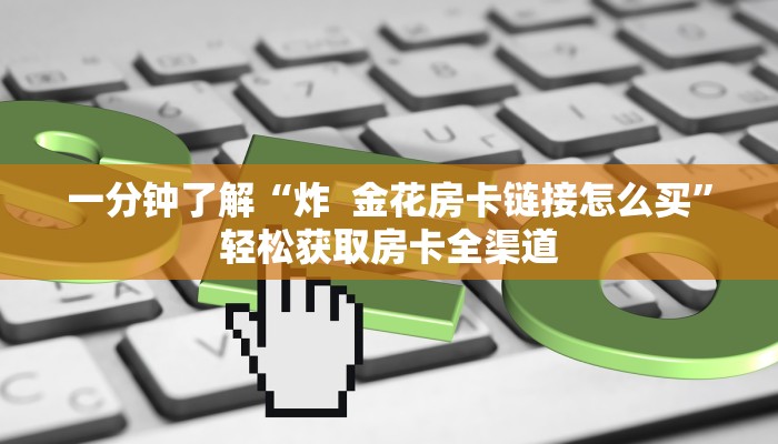 一分钟了解“炸 金花房卡链接怎么买”轻松获取房卡全渠道 一分钟了解“炸 金花房卡链接怎么买”轻松获取房卡全渠道