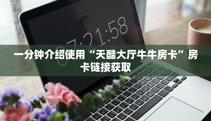 一分钟介绍使用“天酷大厅牛牛房卡”房卡链接获取