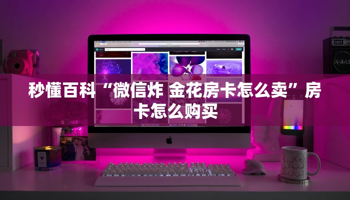 秒懂百科“微信炸 金花房卡怎么卖”房卡怎么购买