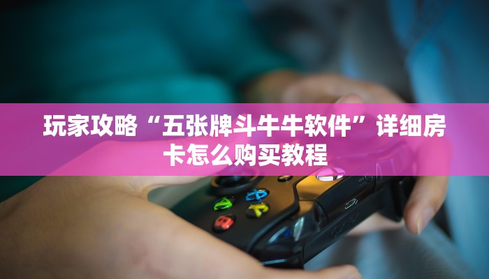 玩家攻略“五张牌斗牛牛软件”详细房卡怎么购买教程