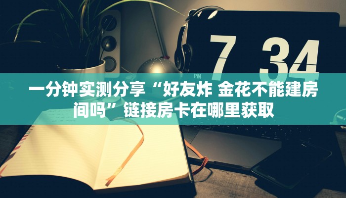 一分钟实测分享“好友炸 金花不能建房间吗”链接房卡在哪里获取